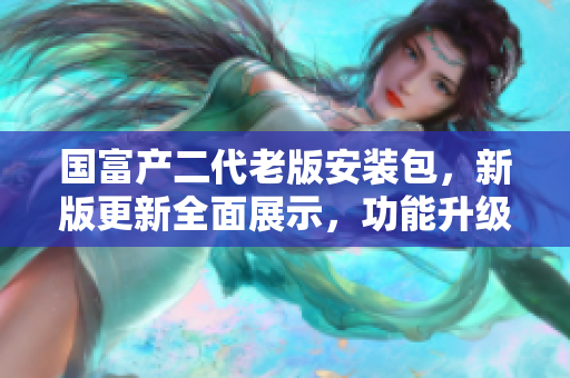 國富產(chǎn)二代老版安裝包，新版更新全面展示，功能升級，使用更便捷