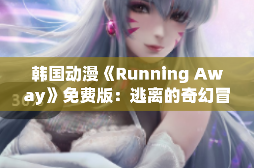 韓國動(dòng)漫《Running Away》免費(fèi)版：逃離的奇幻冒險(xiǎn)，故事感人，深受觀眾喜愛