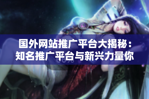 國外網(wǎng)站推廣平臺(tái)大揭秘：知名推廣平臺(tái)與新興力量你都不可錯(cuò)過
