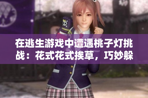 在逃生游戲中遭遇桃子燈挑戰(zhàn)：花式花式挨草，巧妙躲避威脅