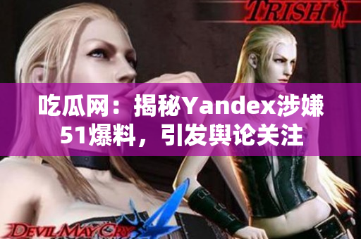 吃瓜網(wǎng)：揭秘Yandex涉嫌51爆料，引發(fā)輿論關注