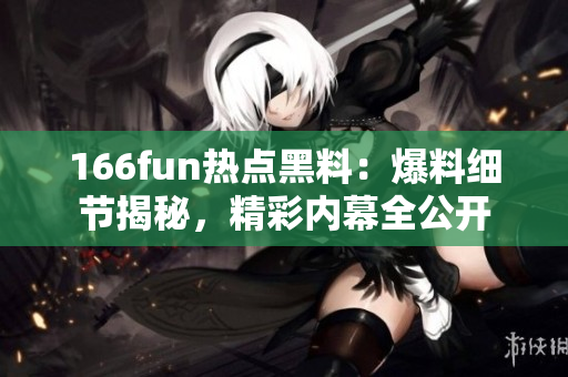 166fun熱點黑料：爆料細節(jié)揭秘，精彩內(nèi)幕全公開