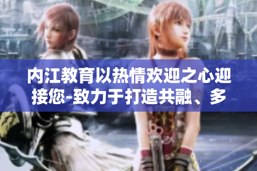 內(nèi)江教育以熱情歡迎之心迎接您-致力于打造共融、多元發(fā)展的教學(xué)環(huán)境