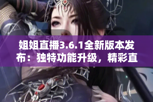姐姐直播3.6.1全新版本發(fā)布：獨特功能升級，精彩直播體驗再升級