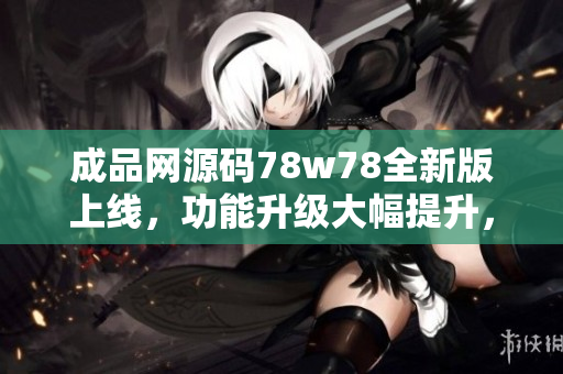 成品網(wǎng)源碼78w78全新版上線(xiàn)，功能升級(jí)大幅提升，快來(lái)體驗(yàn)吧!