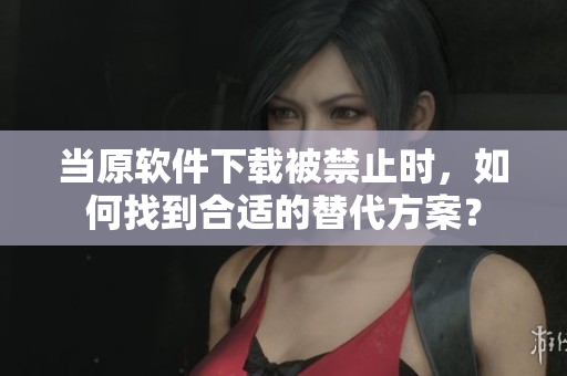 當(dāng)原軟件下載被禁止時，如何找到合適的替代方案？