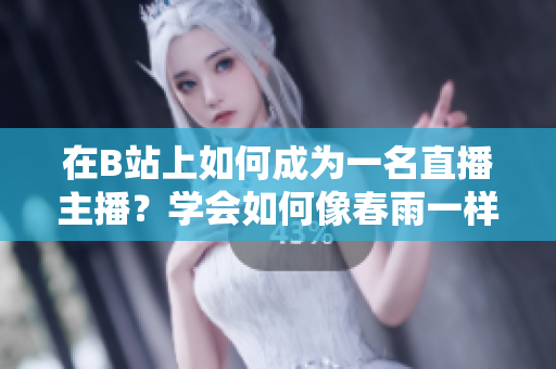 在B站上如何成為一名直播主播？學(xué)會如何像春雨一樣，在B站進(jìn)行直播！