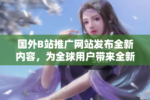 國外B站推廣網(wǎng)站發(fā)布全新內(nèi)容，為全球用戶帶來全新體驗