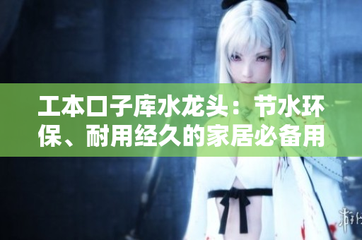 工本口子庫水龍頭：節(jié)水環(huán)保、耐用經(jīng)久的家居必備用品