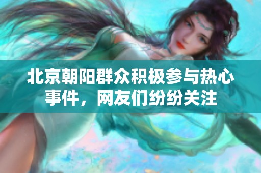 北京朝陽群眾積極參與熱心事件，網(wǎng)友們紛紛關(guān)注