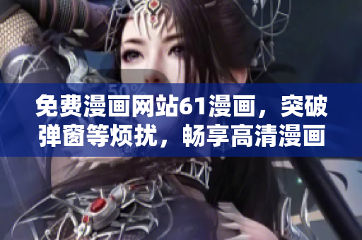 免費(fèi)漫畫網(wǎng)站61漫畫，突破彈窗等煩擾，暢享高清漫畫新體驗(yàn)