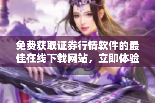 免費(fèi)獲取證券行情軟件的最佳在線下載網(wǎng)站，立即體驗(yàn)最新行情工具