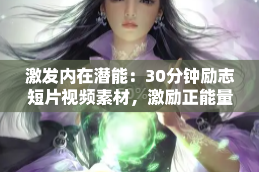 激發(fā)內(nèi)在潛能：30分鐘勵(lì)志短片視頻素材，激勵(lì)正能量，激情激蕩，內(nèi)心成長(zhǎng)，激勵(lì)一生。