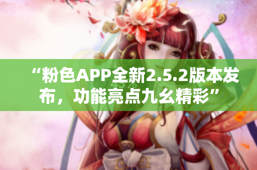 “粉色APP全新2.5.2版本發(fā)布，功能亮點九幺精彩”