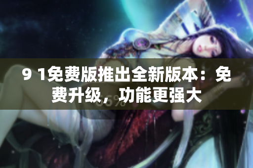 9 1免費版推出全新版本：免費升級，功能更強大