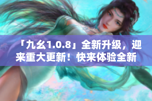 「九幺1.0.8」全新升級(jí)，迎來重大更新！快來體驗(yàn)全新版本帶來的驚喜吧！