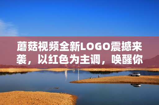 蘑菇視頻全新LOGO震撼來襲，以紅色為主調(diào)，喚醒你的鮮明觀感！