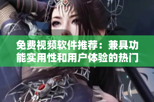 免費(fèi)視頻軟件推薦：兼具功能實(shí)用性和用戶體驗(yàn)的熱門選擇