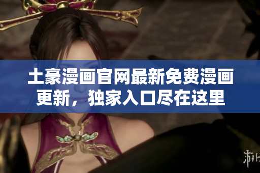土豪漫畫官網(wǎng)最新免費漫畫更新，獨家入口盡在這里
