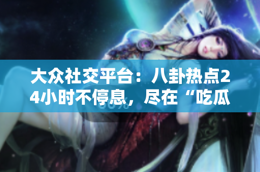 大眾社交平臺(tái)：八卦熱點(diǎn)24小時(shí)不停息，盡在“吃瓜不打烊”