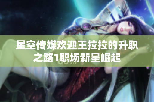 星空傳媒歡迎王拉拉的升職之路1職場(chǎng)新星崛起