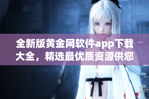 全新版黃金網(wǎng)軟件app下載大全，精選最優(yōu)質(zhì)資源供您選擇