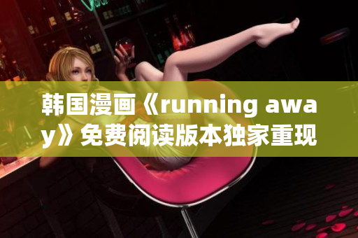 韓國漫畫《running away》免費閱讀版本獨家重現(xiàn)