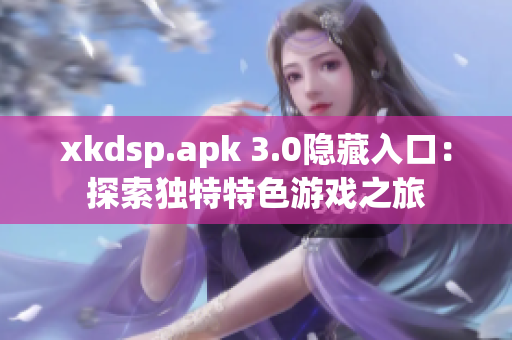 xkdsp.apk 3.0隱藏入口：探索獨(dú)特特色游戲之旅