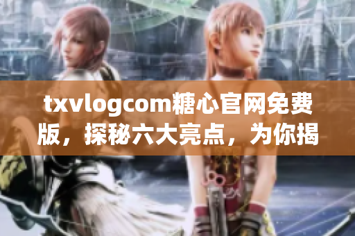 txvlogcom糖心官網(wǎng)免費(fèi)版，探秘六大亮點(diǎn)，為你揭秘最新更新