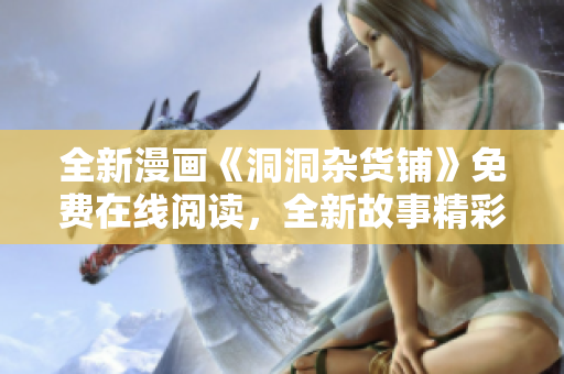 全新漫畫《洞洞雜貨鋪》免費在線閱讀，全新故事精彩紛呈