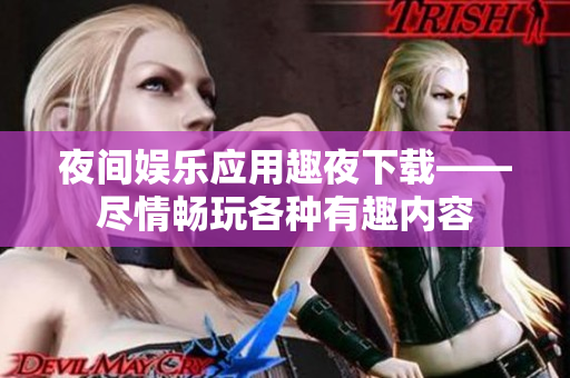 夜間娛樂應(yīng)用趣夜下載——盡情暢玩各種有趣內(nèi)容