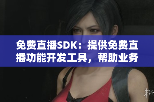 免費直播SDK：提供免費直播功能開發(fā)工具，幫助業(yè)務快速實現(xiàn)直播功能