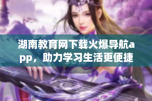 湖南教育網(wǎng)下載火爆導(dǎo)航app，助力學(xué)習(xí)生活更便捷
