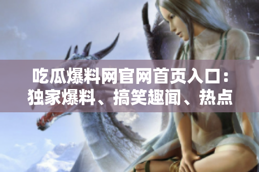 吃瓜爆料網(wǎng)官網(wǎng)首頁入口：獨(dú)家爆料、搞笑趣聞、熱點(diǎn)新聞一網(wǎng)打盡