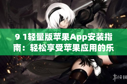9 1輕量版蘋果App安裝指南：輕松享受蘋果應(yīng)用的樂趣