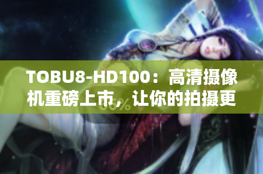TOBU8-HD100：高清攝像機(jī)重磅上市，讓你的拍攝更加清晰生動(dòng)