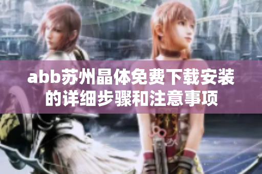 abb蘇州晶體免費(fèi)下載安裝的詳細(xì)步驟和注意事項(xiàng)