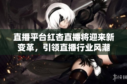 直播平臺(tái)紅杏直播將迎來(lái)新變革，引領(lǐng)直播行業(yè)風(fēng)潮