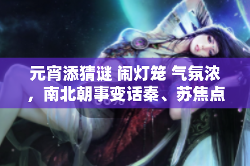 元宵添猜謎 鬧燈籠 氣氛濃，南北朝事變話秦、蘇焦點(diǎn)安放