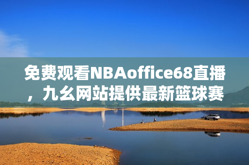 免費(fèi)觀看NBAoffice68直播，九幺網(wǎng)站提供最新籃球賽事，完全免費(fèi)觀看！