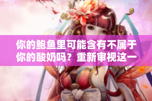 你的鮑魚(yú)里可能含有不屬于你的酸奶嗎？重新審視這一鮮為人知的現(xiàn)象