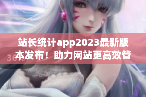 站長統(tǒng)計(jì)app2023最新版本發(fā)布！助力網(wǎng)站更高效管理。