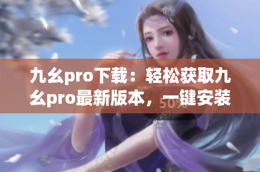 九幺pro下載：輕松獲取九幺pro最新版本，一鍵安裝免費(fèi)使用