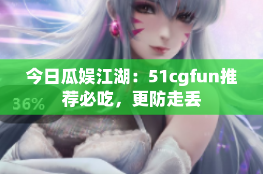 今日瓜娛江湖：51cgfun推薦必吃，更防走丟