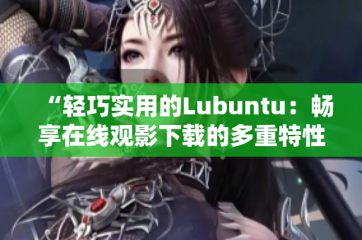 “輕巧實(shí)用的Lubuntu：暢享在線觀影下載的多重特性”