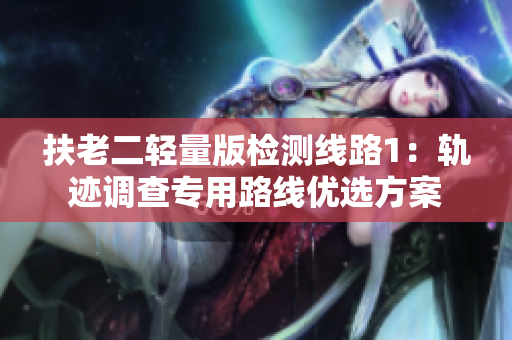 扶老二輕量版檢測線路1：軌跡調(diào)查專用路線優(yōu)選方案