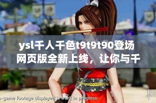 ysl千人千色t9t9t90登場(chǎng) 網(wǎng)頁(yè)版全新上線，讓你與千色共融