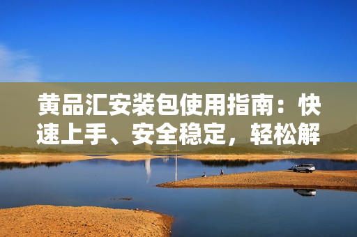 黃品匯安裝包使用指南：快速上手、安全穩(wěn)定，輕松解決軟件安裝問題