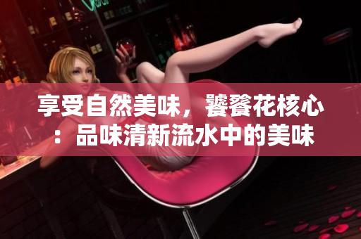享受自然美味，饕餮花核心：品味清新流水中的美味