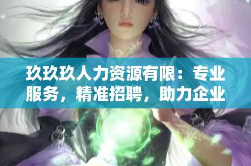 玖玖玖人力資源有限：專業(yè)服務，精準招聘，助力企業(yè)發(fā)展